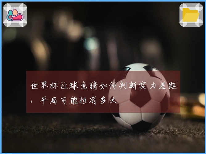 世界杯让球竞猜如何判断实力差距，平局可能性有多大