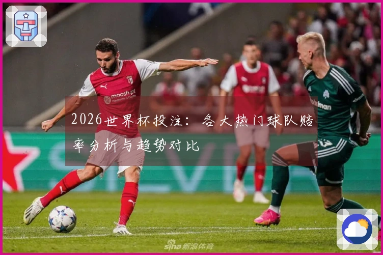 2026世界杯投注：各大热门球队赔率分析与趋势对比