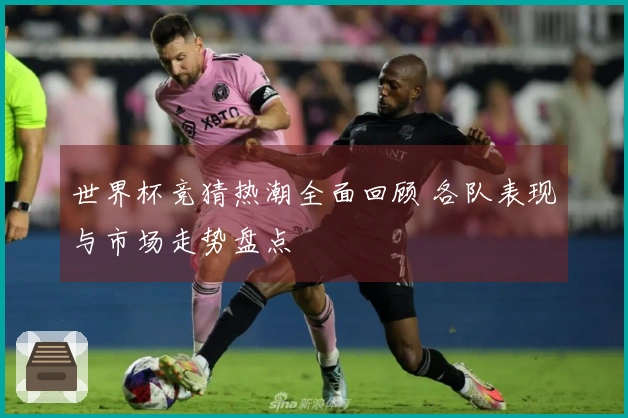 世界杯竞猜热潮全面回顾 各队表现与市场走势盘点