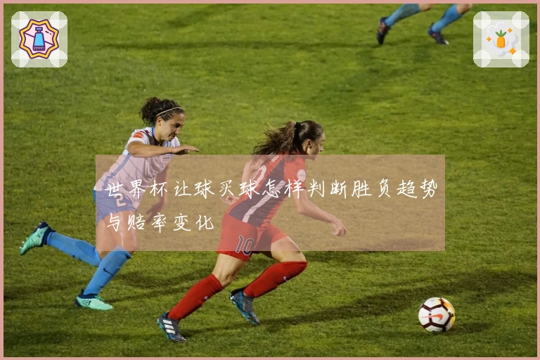 世界杯让球买球怎样判断胜负趋势与赔率变化