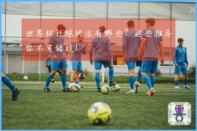 世界杯让球玩法有哪些？这些推荐你不可错过！