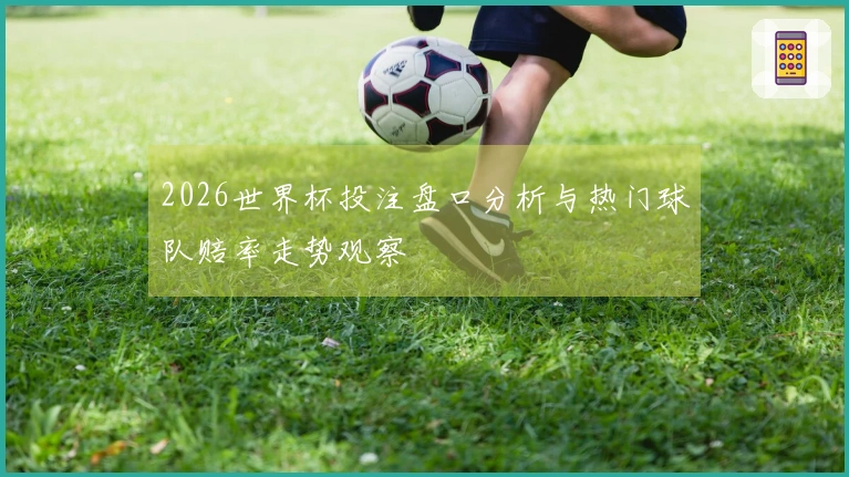 2026世界杯投注盘口分析与热门球队赔率走势观察