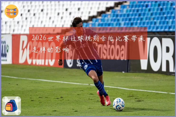 2026世界杯让球规则会给比赛带来怎样的影响