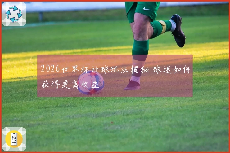 2026世界杯让球玩法揭秘 球迷如何获得更高收益