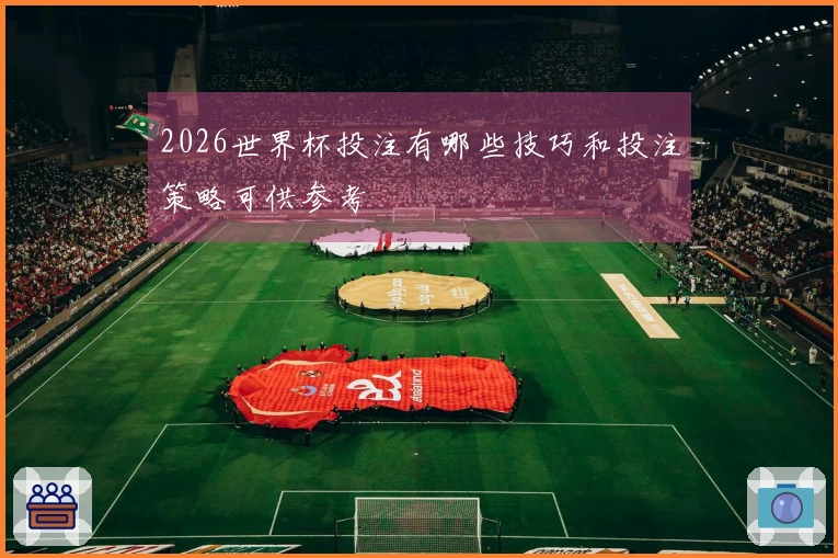 2026世界杯投注有哪些技巧和投注策略可供参考