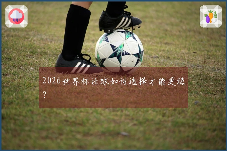 2026世界杯让球如何选择才能更稳？