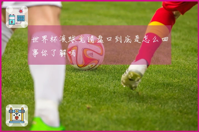 世界杯滚球竞猜盘口到底是怎么回事你了解吗