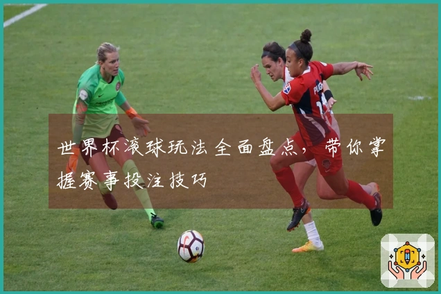世界杯滚球玩法全面盘点，带你掌握赛事投注技巧