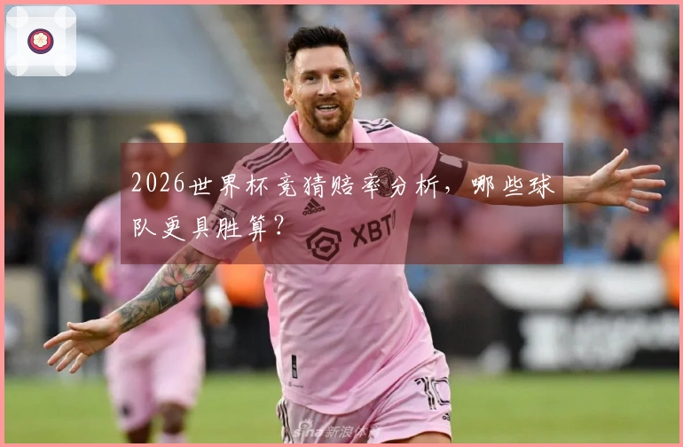2026世界杯竞猜赔率分析，哪些球队更具胜算？