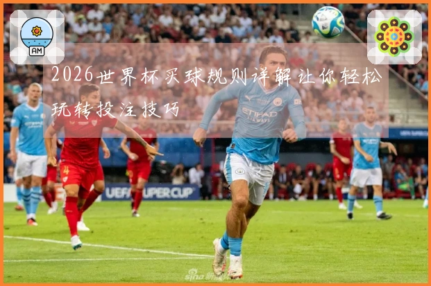 2026世界杯买球规则详解让你轻松玩转投注技巧