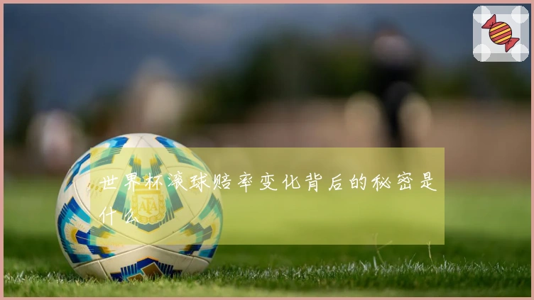 世界杯滚球赔率变化背后的秘密是什么