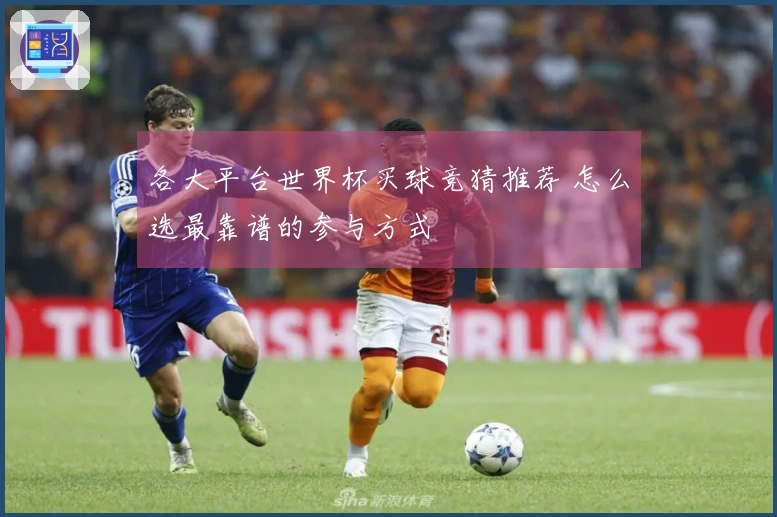 各大平台世界杯买球竞猜推荐 怎么选最靠谱的参与方式