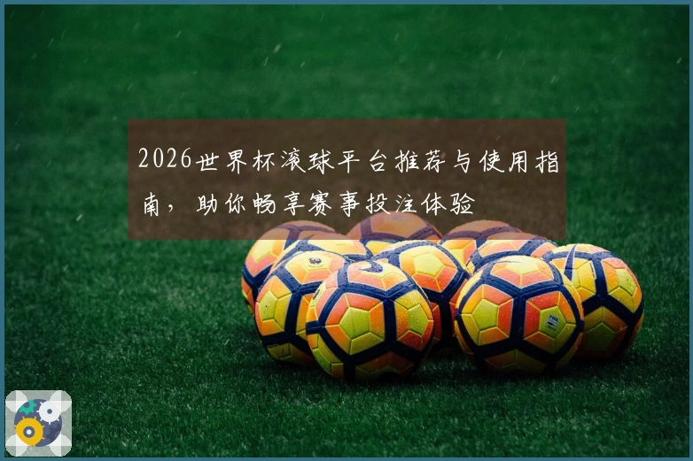 2026世界杯滚球平台推荐与使用指南，助你畅享赛事投注体验