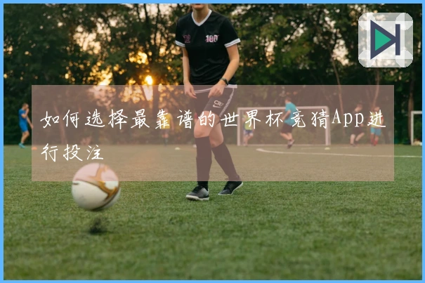 如何选择最靠谱的世界杯竞猜App进行投注
