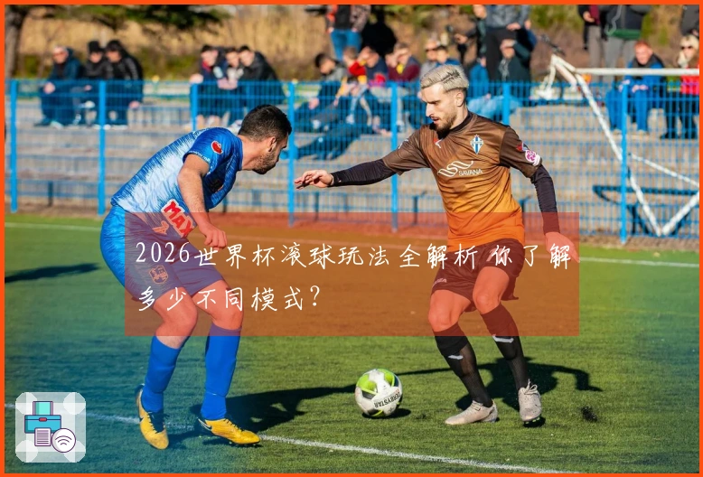 2026世界杯滚球玩法全解析 你了解多少不同模式？