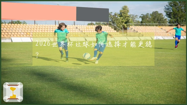 2026世界杯让球如何选择才能更稳？