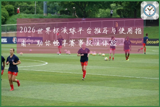 2026世界杯滚球平台推荐与使用指南，助你畅享赛事投注体验