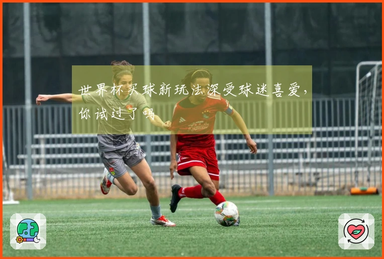 世界杯买球新玩法深受球迷喜爱，你试过了吗
