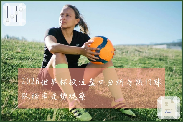 2026世界杯投注盘口分析与热门球队赔率走势观察