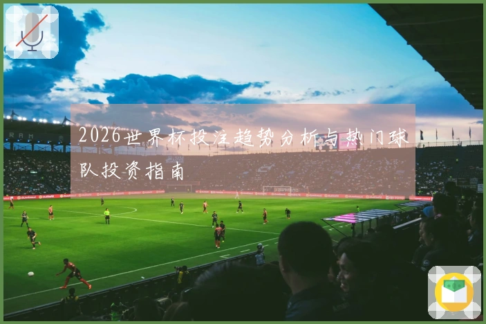 2026世界杯投注趋势分析与热门球队投资指南