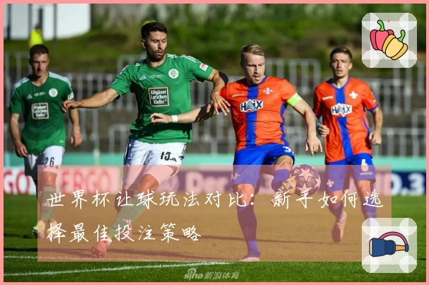 世界杯让球玩法对比：新手如何选择最佳投注策略