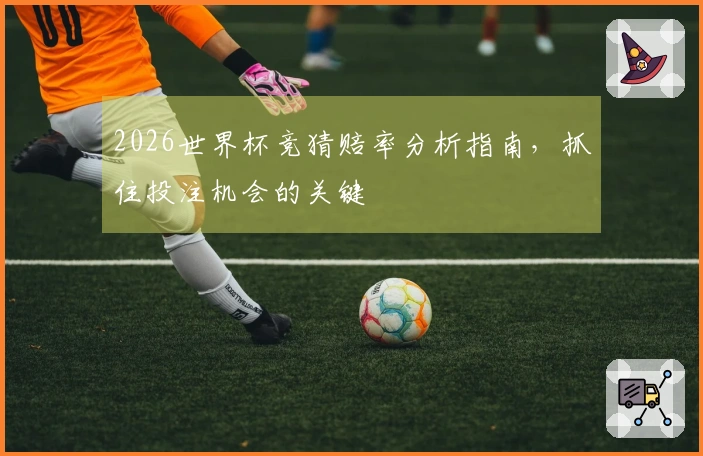 2026世界杯竞猜赔率分析指南，抓住投注机会的关键