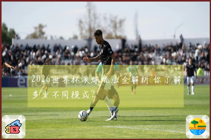 2026世界杯滚球玩法全解析 你了解多少不同模式？